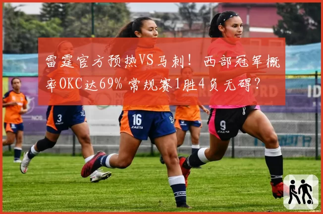 雷霆官方预热VS马刺!西部冠军概率OKC达69% 常规赛1胜4负无碍?