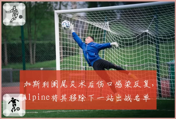 加斯利阑尾炎术后伤口感染反复，Alpine将其移除下一站出战名单
