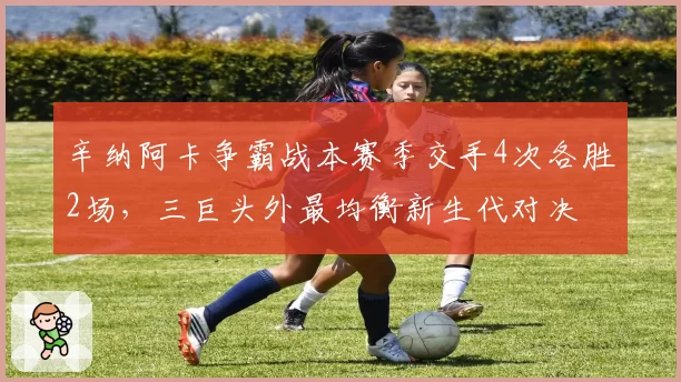 辛纳阿卡争霸战本赛季交手4次各胜2场,三巨头外最均衡新生代对决