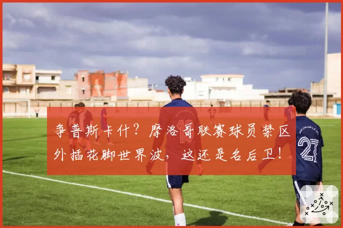 争普斯卡什？摩洛哥联赛球员禁区外插花脚世界波，这还是名后卫！