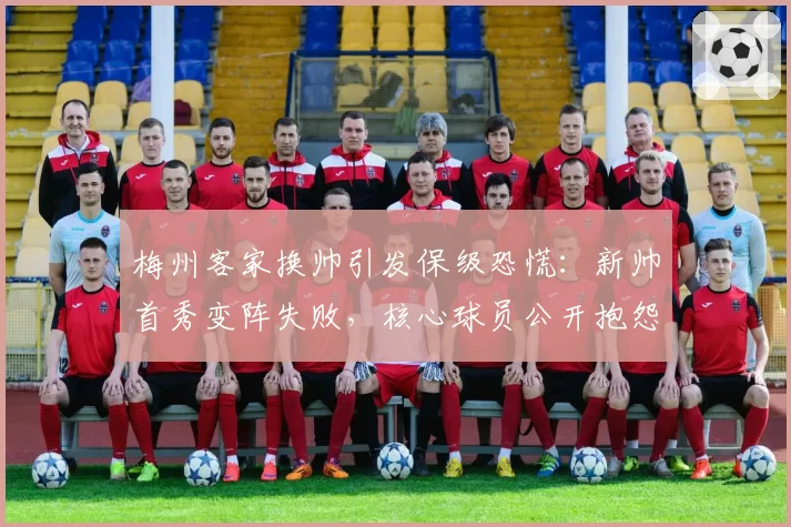 梅州客家换帅引发保级恐慌：新帅首秀变阵失败，核心球员公开抱怨体系混乱