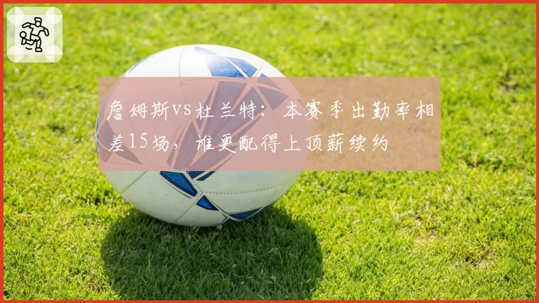 詹姆斯vs杜兰特:本赛季出勤率相差15场,谁更配得上顶薪续约