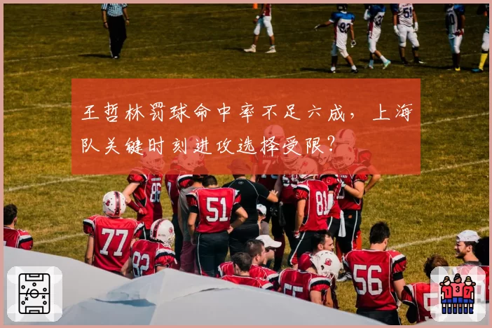 王哲林罚球命中率不足六成，上海队关键时刻进攻选择受限？