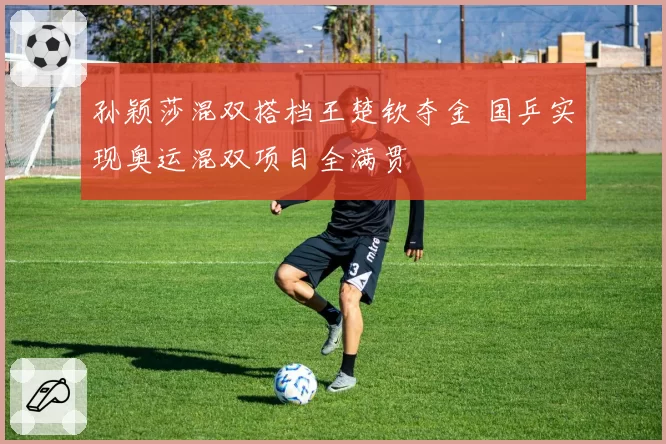 孙颖莎混双搭档王楚钦夺金 国乒实现奥运混双项目全满贯