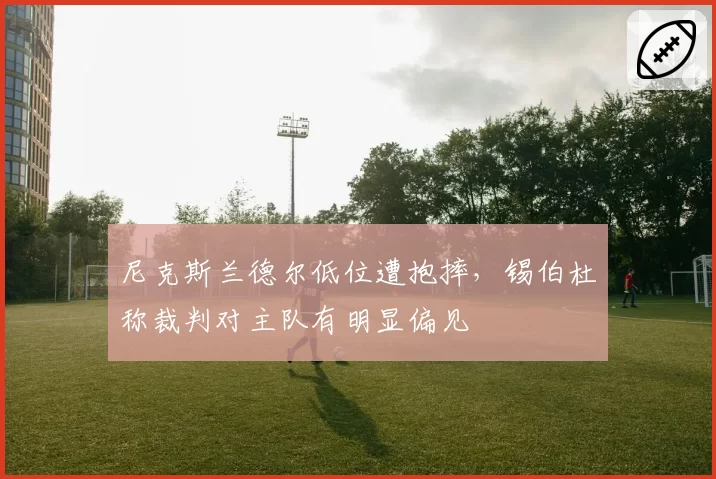 尼克斯兰德尔低位遭抱摔，锡伯杜称裁判对主队有明显偏见