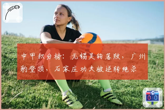 中甲积分榜：无锡吴钩落败，广州豹登顶，石家庄功夫被逆转绝杀
