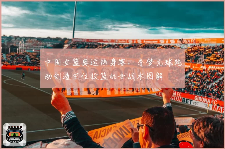 中国女篮奥运热身赛，李梦无球跑动创造空位投篮机会战术图解