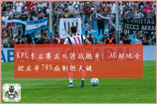 KPL季后赛龙坑团战胜率：AG超玩会控龙率78%成制胜关键