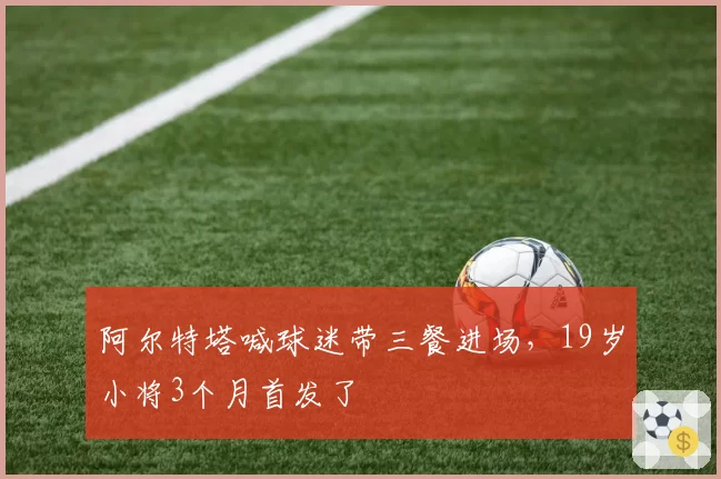 阿尔特塔喊球迷带三餐进场，19岁小将3个月首发了