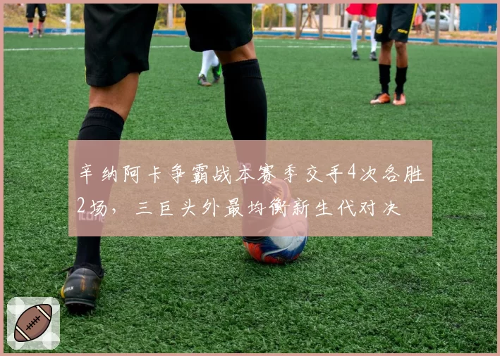 辛纳阿卡争霸战本赛季交手4次各胜2场,三巨头外最均衡新生代对决