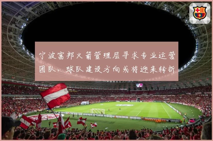 宁波富邦火箭管理层寻求专业运营团队,球队建设方向或将迎来转折