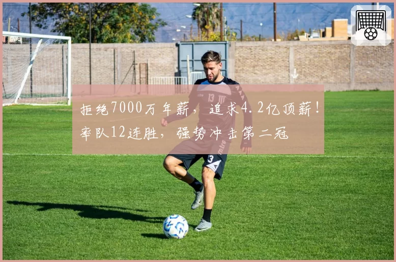 拒绝7000万年薪，追求4.2亿顶薪！率队12连胜，强势冲击第二冠