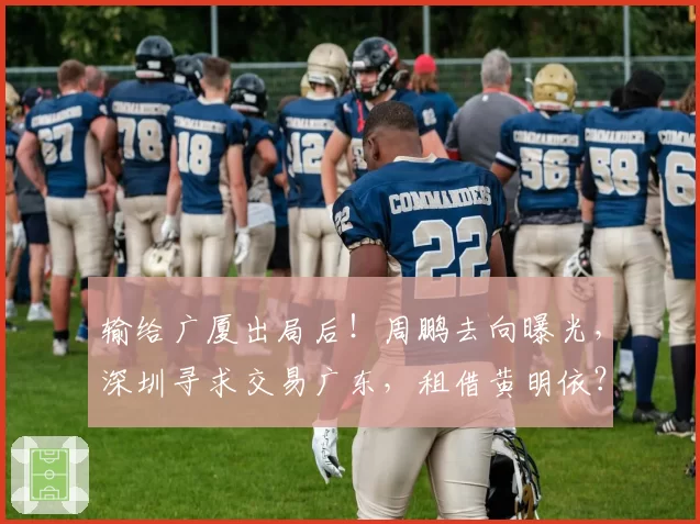 输给广厦出局后！周鹏去向曝光，深圳寻求交易广东，租借黄明依？