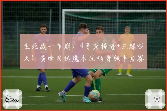 生死战一节崩，4号秀撞墙+三球哑火！黄蜂目送魔术压哨晋级季后赛
