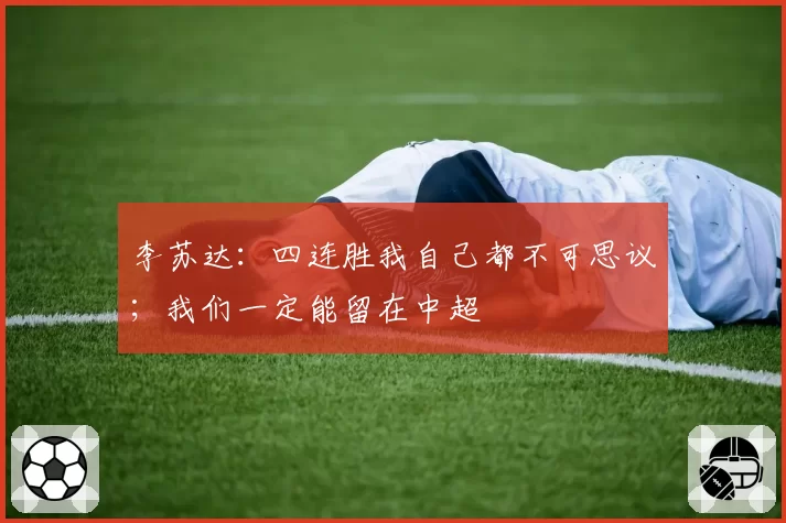 李苏达：四连胜我自己都不可思议；我们一定能留在中超