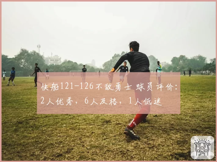 快船121-126不敌勇士 球员评价：2人优秀，6人及格，1人低迷