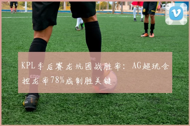 KPL季后赛龙坑团战胜率：AG超玩会控龙率78%成制胜关键