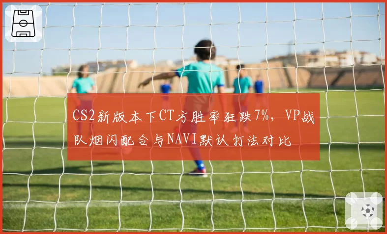 CS2新版本下CT方胜率狂跌7%,VP战队烟闪配合与NAVI默认打法对比