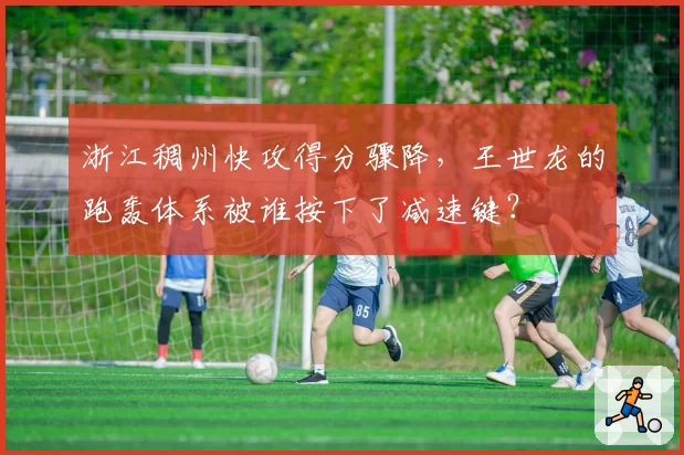 浙江稠州快攻得分骤降,王世龙的跑轰体系被谁按下了减速键?