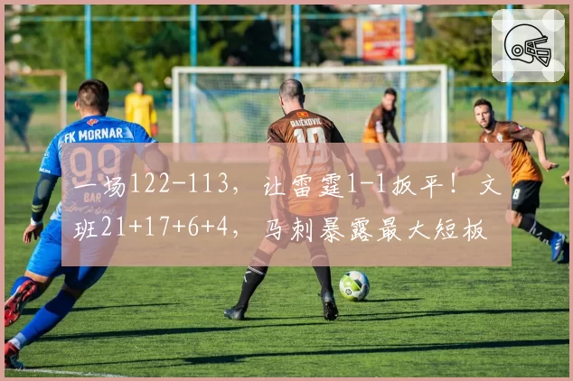 一场122-113,让雷霆1-1扳平!文班21+17+6+4,马刺暴露最大短板