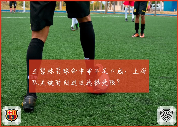王哲林罚球命中率不足六成，上海队关键时刻进攻选择受限？