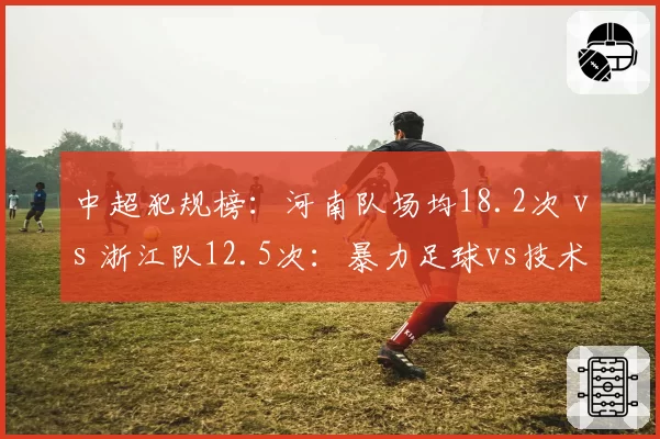 中超犯规榜:河南队场均18.2次 vs 浙江队12.5次:暴力足球vs技术流
