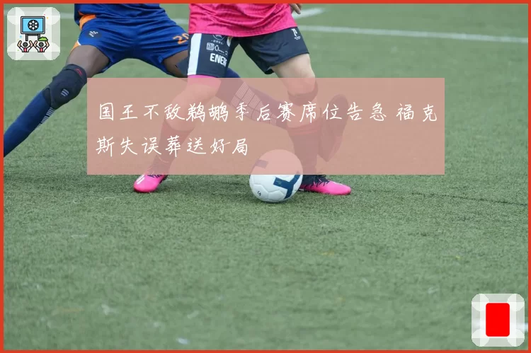 国王不敌鹈鹕季后赛席位告急 福克斯失误葬送好局