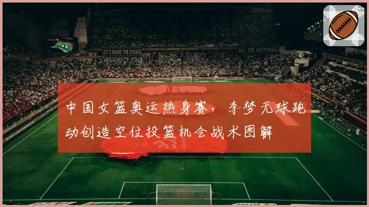 中国女篮奥运热身赛,李梦无球跑动创造空位投篮机会战术图解
