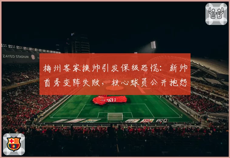 梅州客家换帅引发保级恐慌：新帅首秀变阵失败，核心球员公开抱怨体系混乱