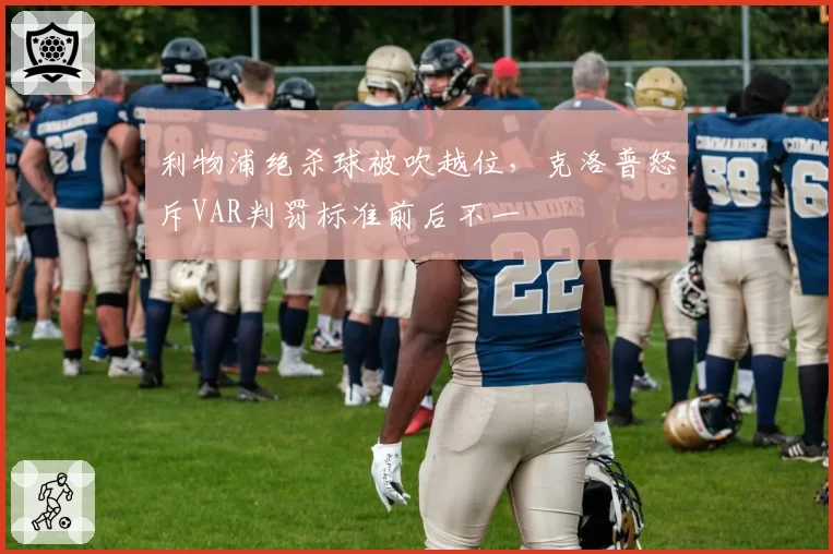 利物浦绝杀球被吹越位,克洛普怒斥VAR判罚标准前后不一