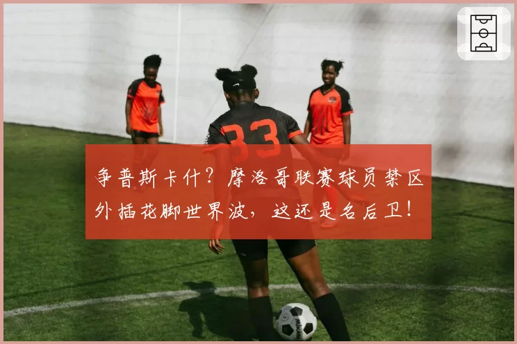 争普斯卡什？摩洛哥联赛球员禁区外插花脚世界波，这还是名后卫！