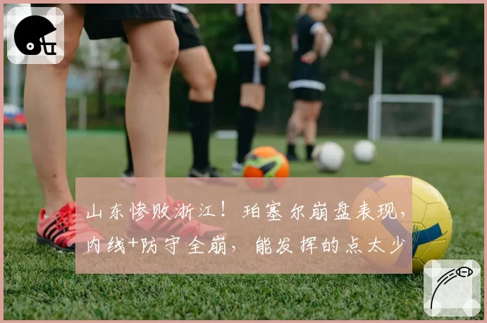山东惨败浙江!珀塞尔崩盘表现,内线+防守全崩,能发挥的点太少