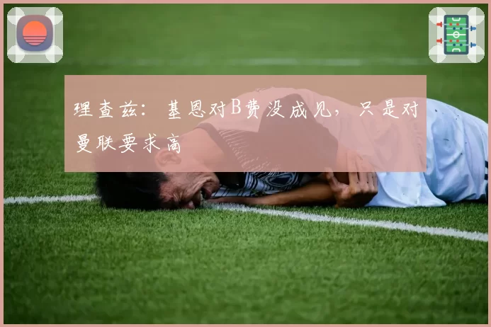 理查兹:基恩对B费没成见,只是对曼联要求高