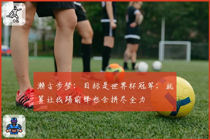 濑古步梦:目标是世界杯冠军;就算让我踢前锋也会拼尽全力