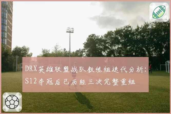 DRX英雄联盟战队教练组迭代分析：S12夺冠后已历经三次完整重组