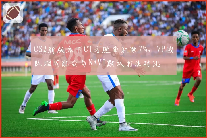 CS2新版本下CT方胜率狂跌7%，VP战队烟闪配合与NAVI默认打法对比
