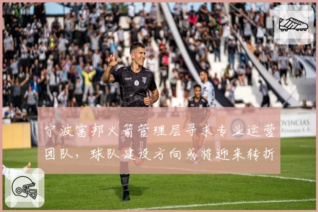 宁波富邦火箭管理层寻求专业运营团队,球队建设方向或将迎来转折