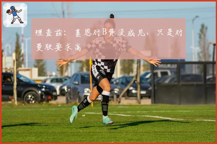 理查兹:基恩对B费没成见,只是对曼联要求高