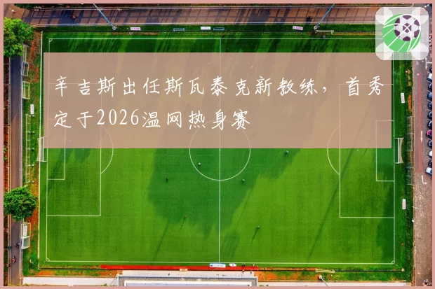 辛吉斯出任斯瓦泰克新教练，首秀定于2026温网热身赛