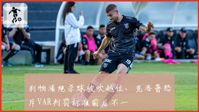 利物浦绝杀球被吹越位，克洛普怒斥VAR判罚标准前后不一