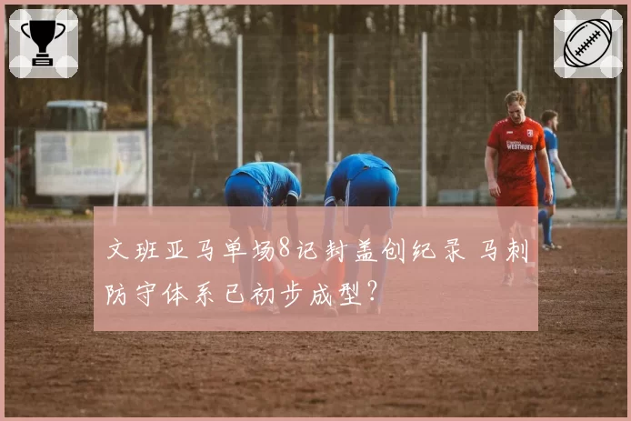 文班亚马单场8记封盖创纪录 马刺防守体系已初步成型?