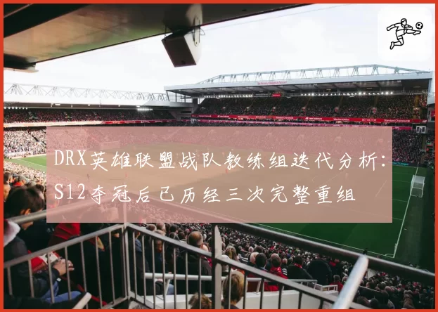 DRX英雄联盟战队教练组迭代分析:S12夺冠后已历经三次完整重组