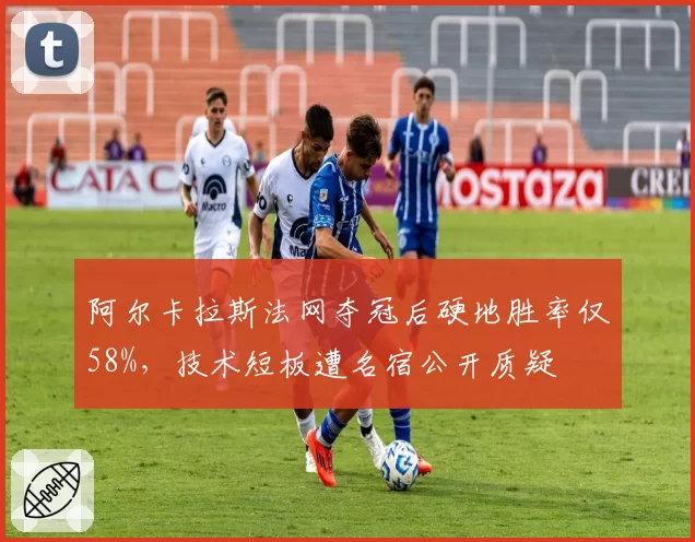 阿尔卡拉斯法网夺冠后硬地胜率仅58%,技术短板遭名宿公开质疑